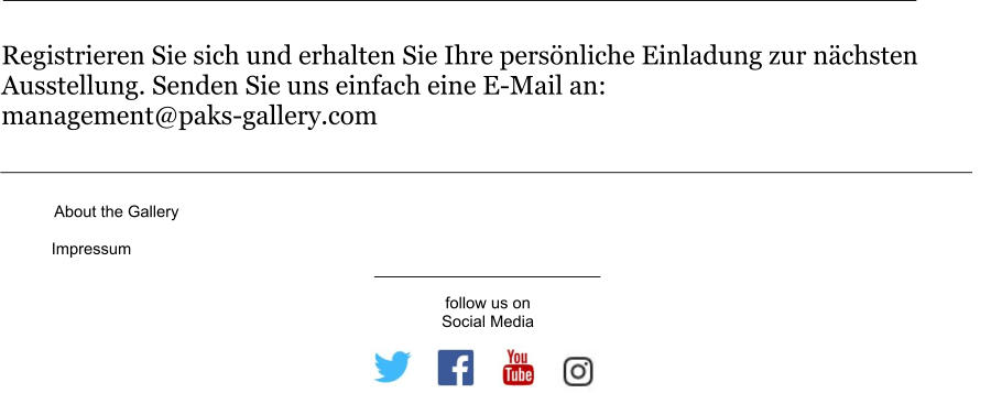 Registrieren Sie sich und erhalten Sie Ihre persönliche Einladung zur nächsten Ausstellung. Senden Sie uns einfach eine E-Mail an: management@paks-gallery.com About the Gallery Impressum follow us on Social Media